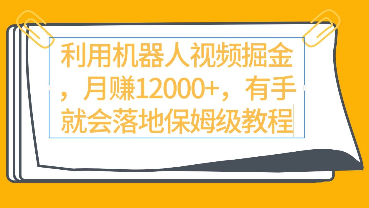 利用机器人视频掘金月赚12000+，有手就会落地保姆级教程-云峥科技网