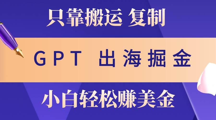 出海掘金搬运，赚老外美金，月入3w+，仅需GPT粘贴复制，小白也能玩转-云峥科技网