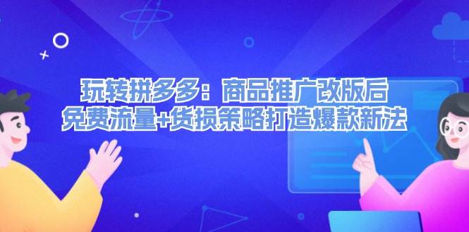 玩转拼多多：商品推广改版后，免费流量+货损策略打造爆款新法（无水印）-云峥科技网