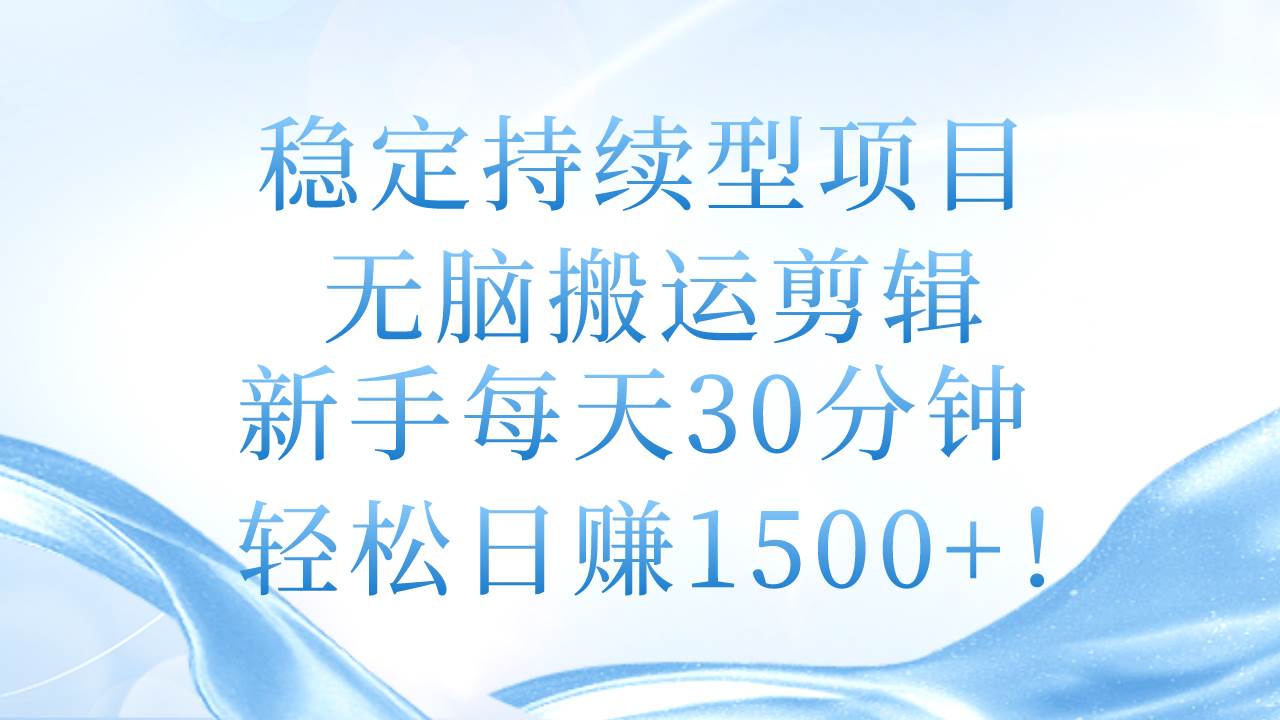 稳定持续型项目，无脑搬运剪辑，新手每天30分钟，轻松日赚1500+！-云峥科技网