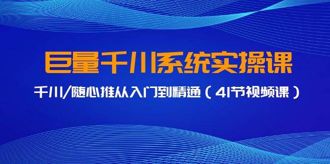 巨量千川系统实操课，千川/随心推从入门到精通（41节视频课）-云峥科技网
