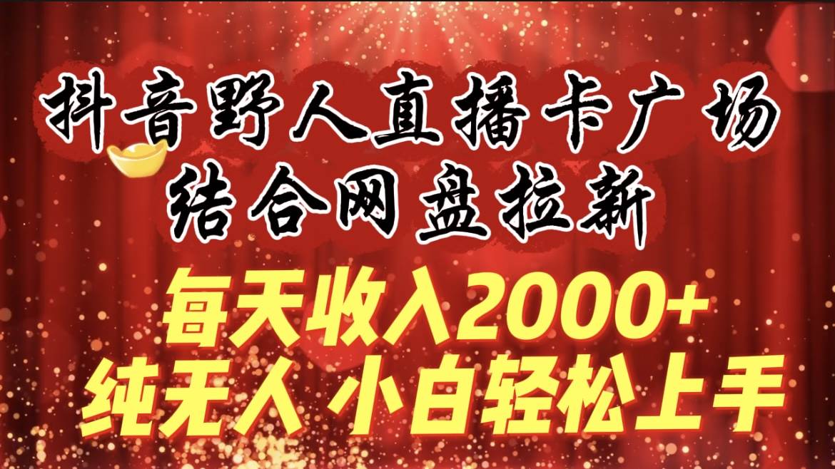 每天收入2000+，抖音野人直播卡广场，结合网盘拉新，纯无人，小白轻松上手-云峥科技网