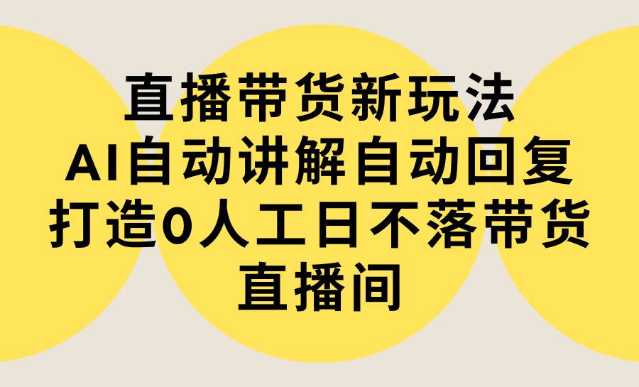直播带货新玩法，AI自动讲解自动回复 打造0人工日不落带货直播间-教程+软件-云峥科技网