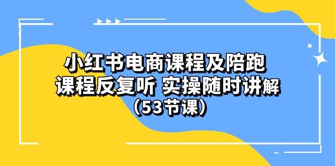 小红书电商课程陪跑课 课程反复听 实操随时讲解 （53节课）-云峥科技网