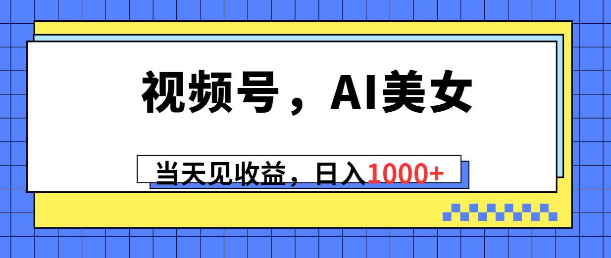 视频号，Ai美女，当天见收益，日入1000+-云峥科技网