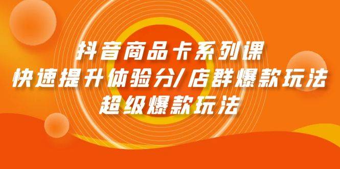 抖音商品卡系列课：快速提升体验分/店群爆款玩法/超级爆款玩法-云峥科技网