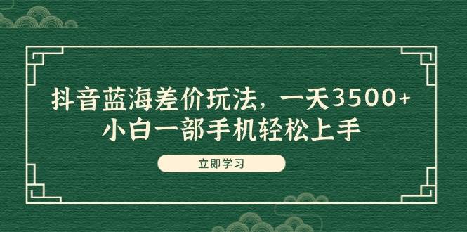 抖音蓝海差价玩法，一天3500+，小白一部手机轻松上手-云峥科技网