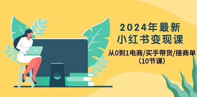 2024年最新小红书变现课，从0到1电商/买手带货/接商单（10节课）-云峥科技网