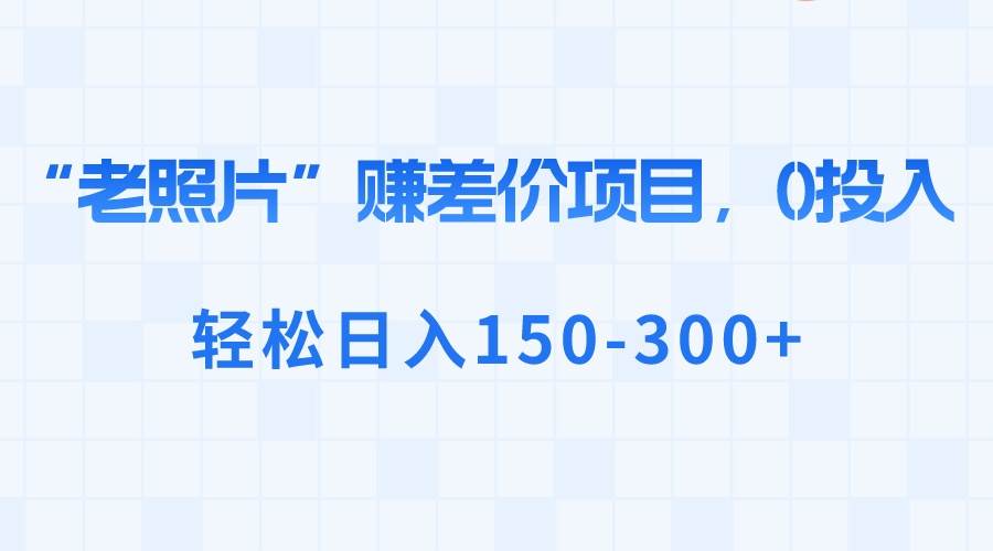 “老照片”赚差价，0投入，轻松日入150-300+-云峥科技网