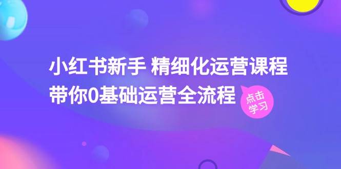 小红书新手 精细化运营课程，带你0基础运营全流程（41节视频课）-云峥科技网