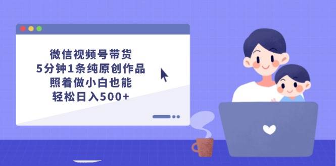 微信视频号带货，5分钟1条纯原创作品，照着做小白也能轻松日入500+-云峥科技网