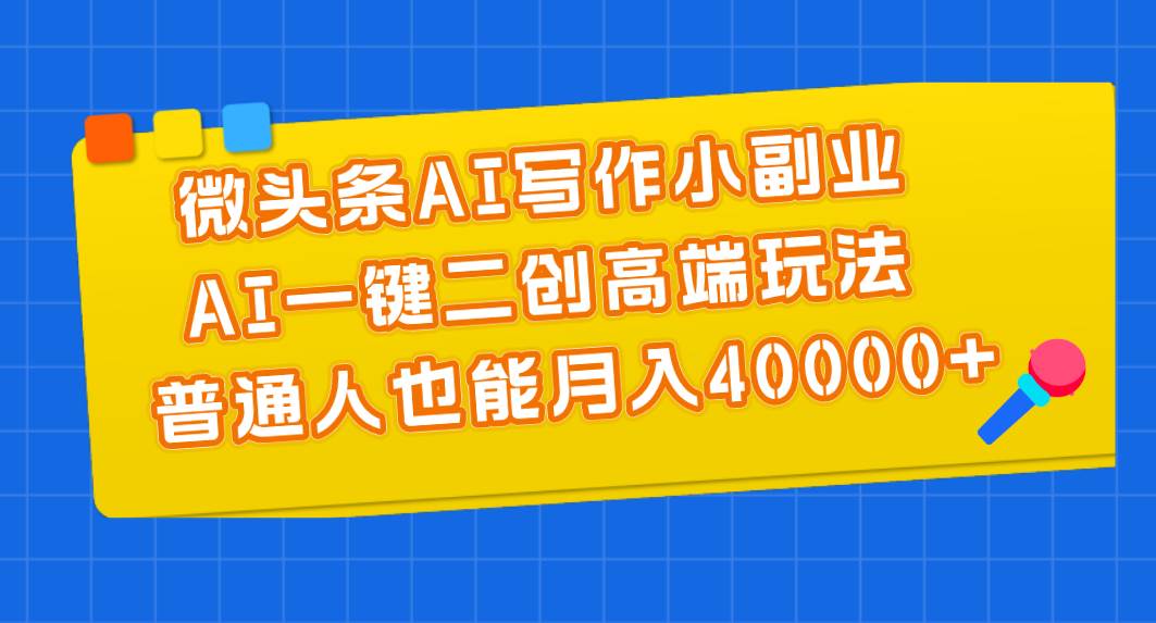 微头条AI写作小副业，AI一键二创高端玩法 普通人也能月入40000+-云峥科技网