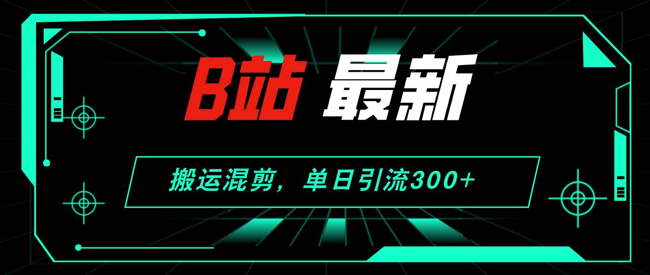 B站最新，搬运混剪，单日引流300+创业粉-云峥科技网