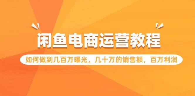 闲鱼电商运营教程：如何做到几百万曝光，几十万的销售额，百万利润-云峥科技网