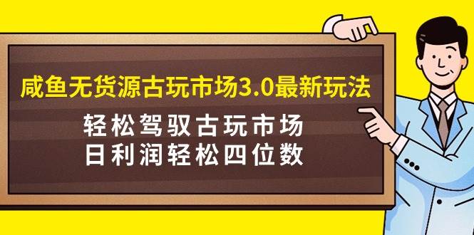 咸鱼无货源古玩市场3.0最新玩法，轻松驾驭古玩市场，日利润轻松四位数！...-云峥科技网