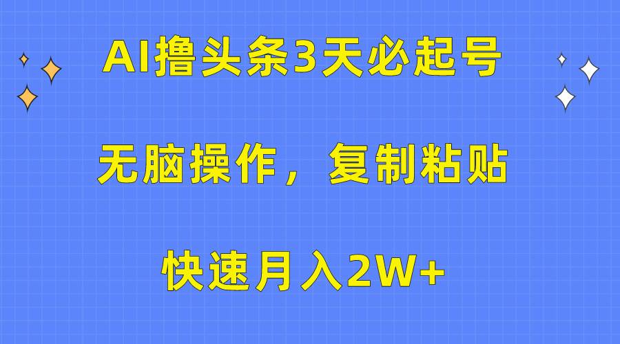 AI撸头条3天必起号，无脑操作3分钟1条，复制粘贴快速月入2W+-云峥科技网