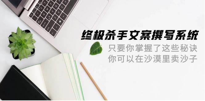 终极 杀手文案-撰写系统 只要你掌握了这些秘诀 你可以在沙漠里卖沙子-42节-云峥科技网