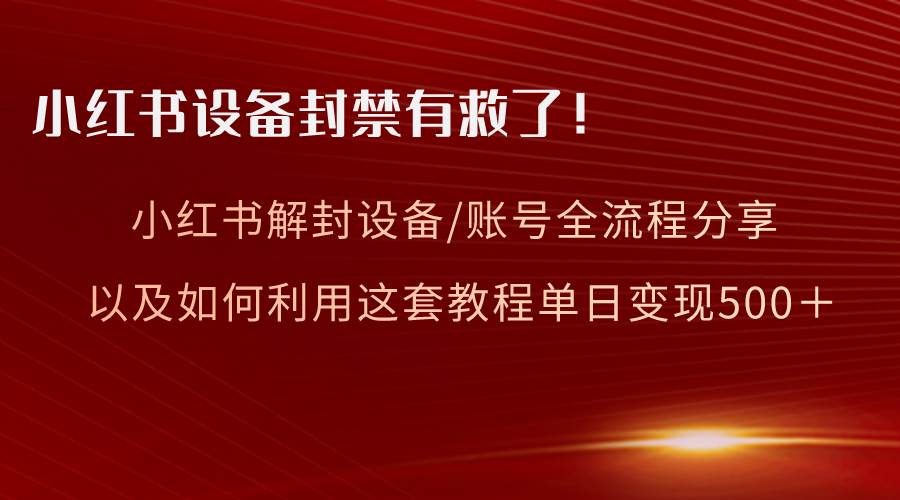 小红书设备及账号解封全流程分享，亲测有效，以及如何利用教程变现-云峥科技网