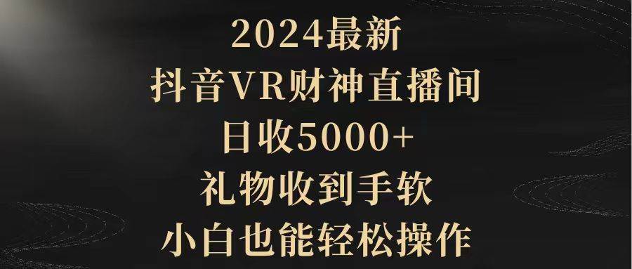 2024最新，抖音VR财神直播间，日收5000+，礼物收到手软，小白也能轻松操作-云峥科技网