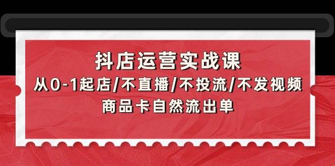 抖店运营实战课：从0-1起店/不直播/不投流/不发视频/商品卡自然流出单-云峥科技网