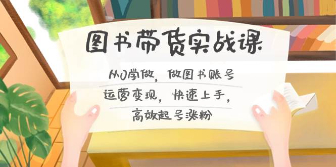 图书带货实战课2.0，从0学做，做图书账号运营变现，快速上手，高效起号涨粉-云峥科技网