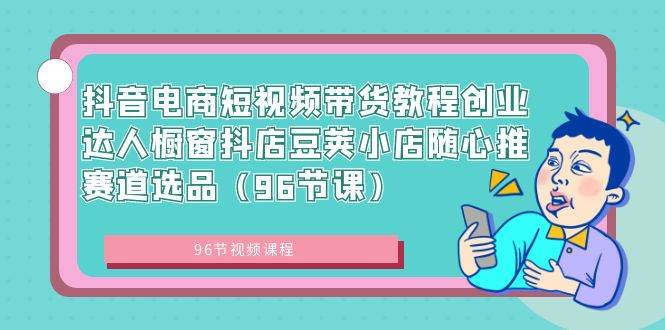 抖音电商短视频带货教程创业达人橱窗抖店豆荚小店随心推赛道选品（96节课）-云峥科技网