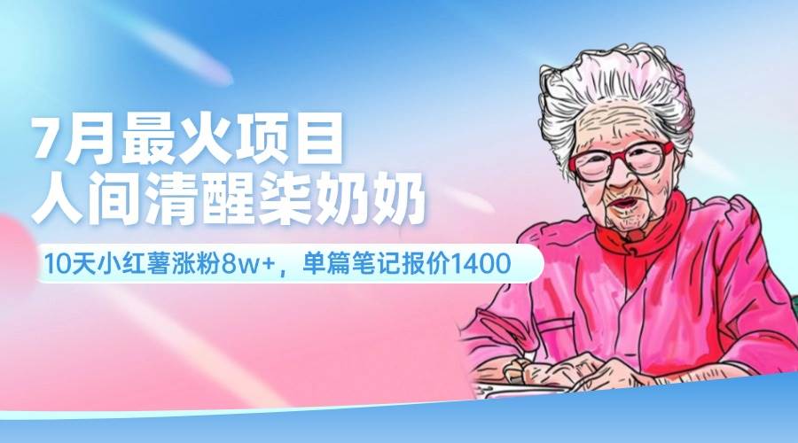 7月最火项目，人间清醒柒奶奶，10天小红薯涨粉8w+，单篇笔记报价1400.-云峥科技网