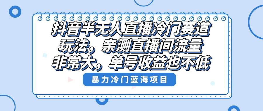 抖音半无人直播冷门赛道玩法，直播间流量非常大，单号收益也不低！-云峥科技网