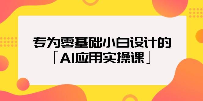 专为零基础小白设计的「AI应用实操课」-云峥科技网