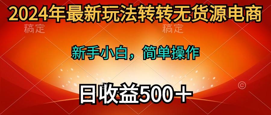 2024年最新玩法转转无货源电商，新手小白 简单操作，长期稳定 日收入500＋-云峥科技网
