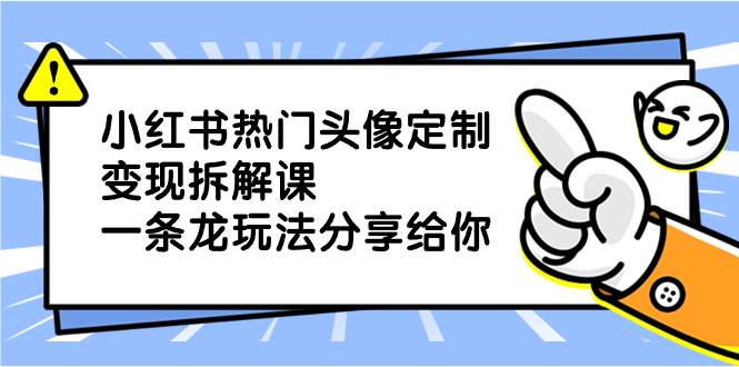 小红书热门头像定制变现拆解课，一条龙玩法分享给你-云峥科技网