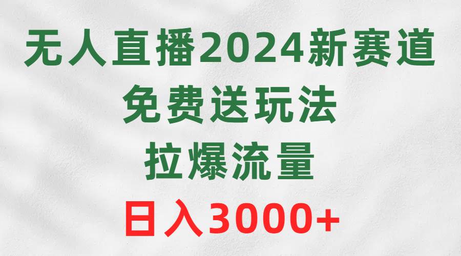 无人直播2024新赛道，免费送玩法，拉爆流量，日入3000+-云峥科技网