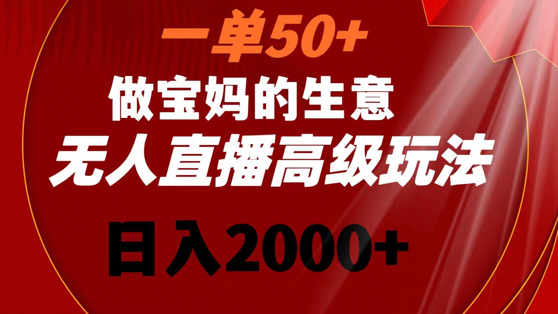 一单50+做宝妈的生意 无人直播高级玩法 日入2000+-云峥科技网