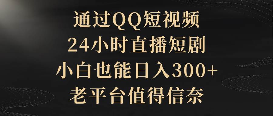 通过QQ短视频、24小时直播短剧，小白也能日入300+，老平台值得信赖-云峥科技网