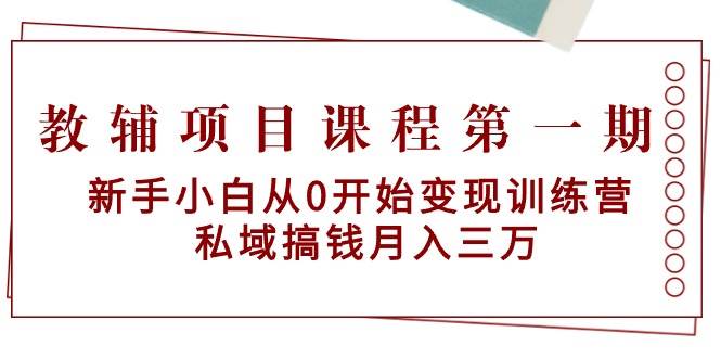 教辅项目课程第一期：新手小白从0开始变现训练营  私域搞钱月入三万-云峥科技网