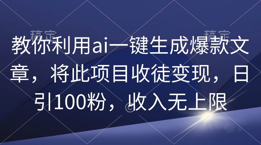 教你利用ai一键生成爆款文章，将此项目收徒变现，日引100粉，收入无上限-云峥科技网