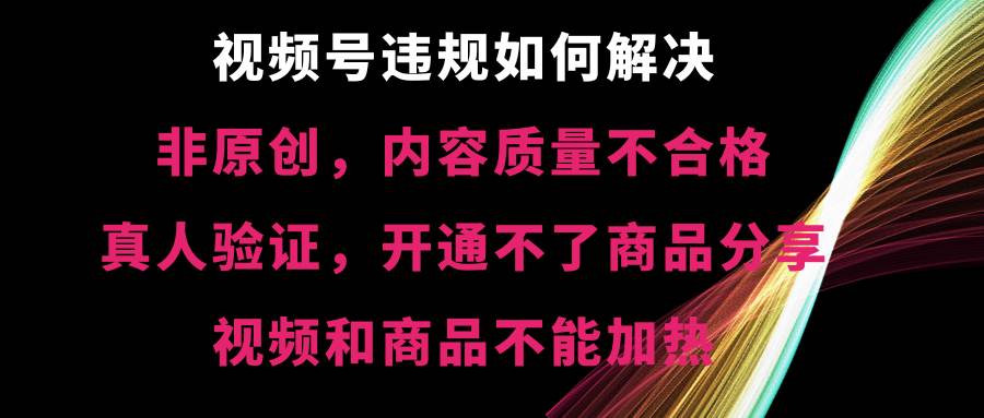 视频号【非原创，内容质量不合格，真人验证，开通不了商品分享功能，视频和商品不能加热】违规如何解决-云峥科技网