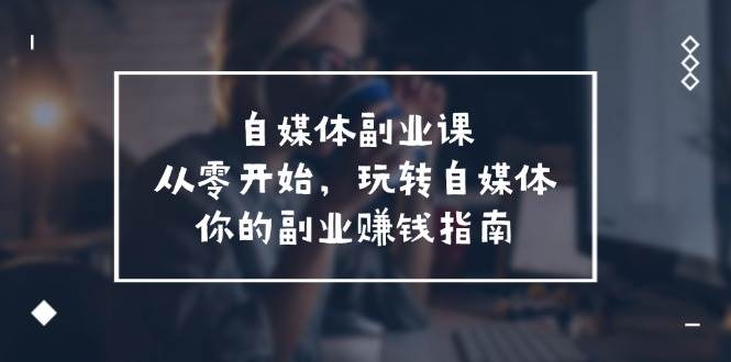 自媒体-副业课，从0开始，玩转自媒体——你的副业赚钱指南（58节课）-云峥科技网