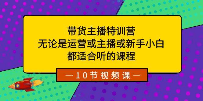 带货主播特训营：无论是运营或主播或新手小白，都适合听的课程-云峥科技网