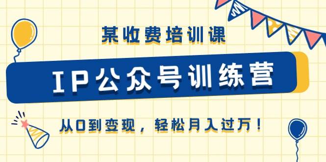 某收费培训课《IP公众号训练营》从0到变现，轻松月入过万！-云峥科技网