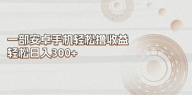 一部安卓手机轻松撸收益，轻松日入300+-云峥科技网