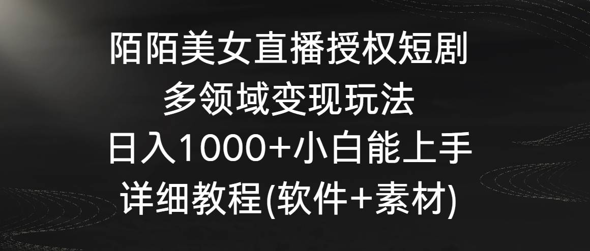 陌陌美女直播授权短剧，多领域变现玩法，日入1000+小白能上手，详细教程...-云峥科技网