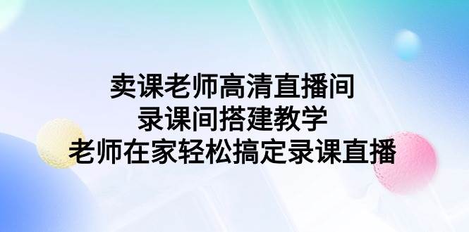 卖课老师高清直播间 录课间搭建教学，老师在家轻松搞定录课直播-云峥科技网