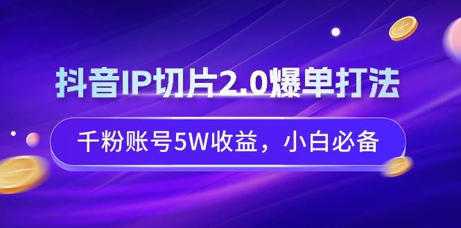 抖音IP切片2.0爆单打法，千粉账号5W收益，小白必备-云峥科技网