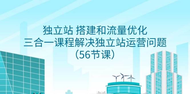 独立站 搭建和流量优化，三合一课程解决独立站运营问题（56节课）-云峥科技网