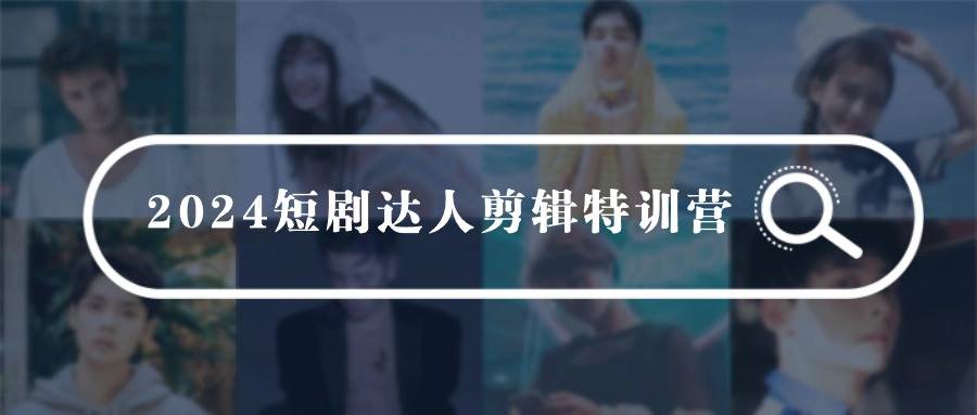 2024短剧达人剪辑特训营，适合宝爸宝妈的0基础剪辑训练营（51节课）-云峥科技网