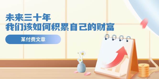 某公众号付费文《未来三十年，我们该如何积累自己的财富》-云峥科技网