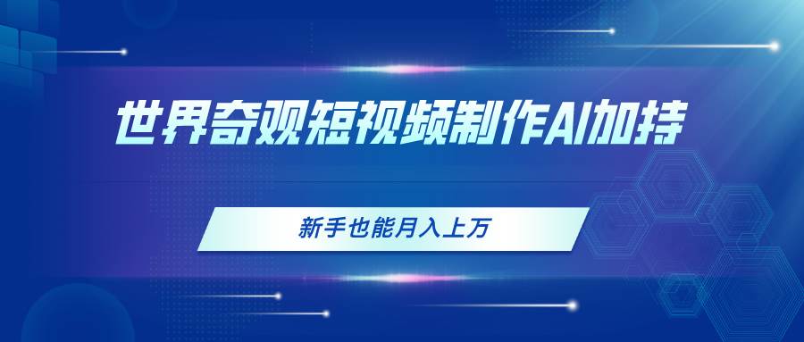 世界奇观短视频制作，AI加持，新手也能月入上万-云峥科技网