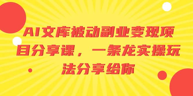 AI文库被动副业变现项目分享课，一条龙实操玩法分享给你-云峥科技网