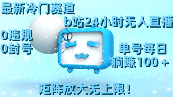 最新冷门赛道，b站24小时无人直播，0违规0封号，单号每日躺赚100＋，矩阵放大无上限！-云峥科技网